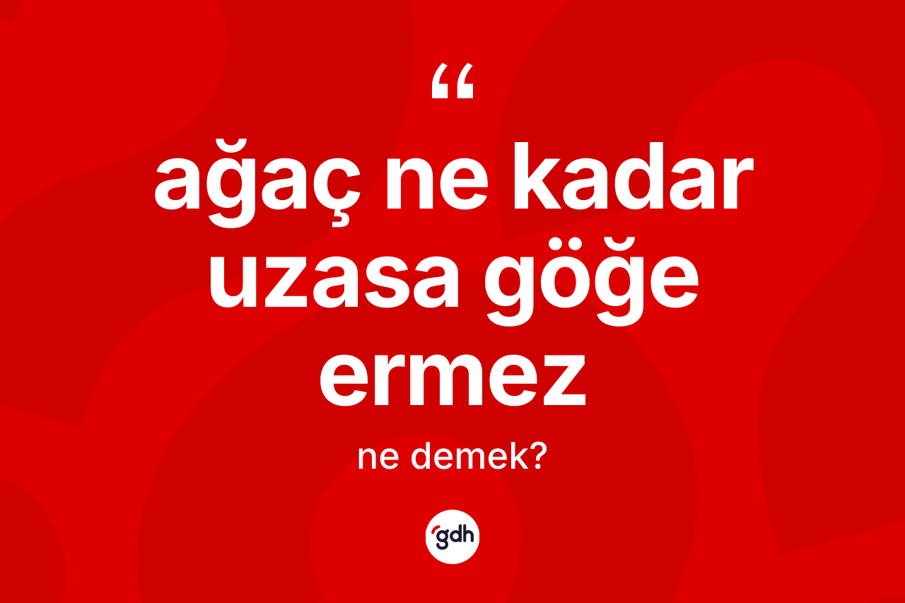 Ağaç ne kadar uzasa göğe ermez ifadesinin sözlükteki anlamı nedir?