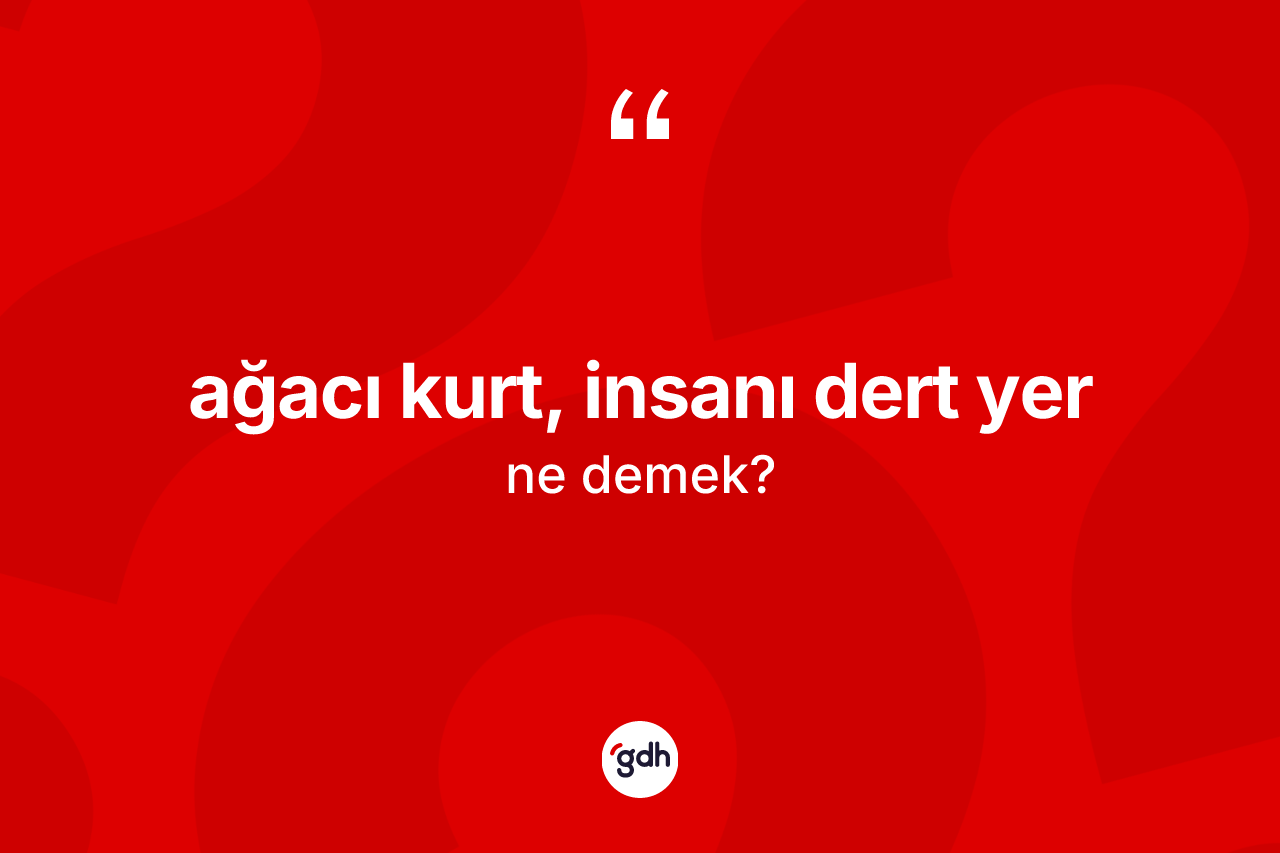 Ağacı kurt, insanı dert yer sözü ne demek?