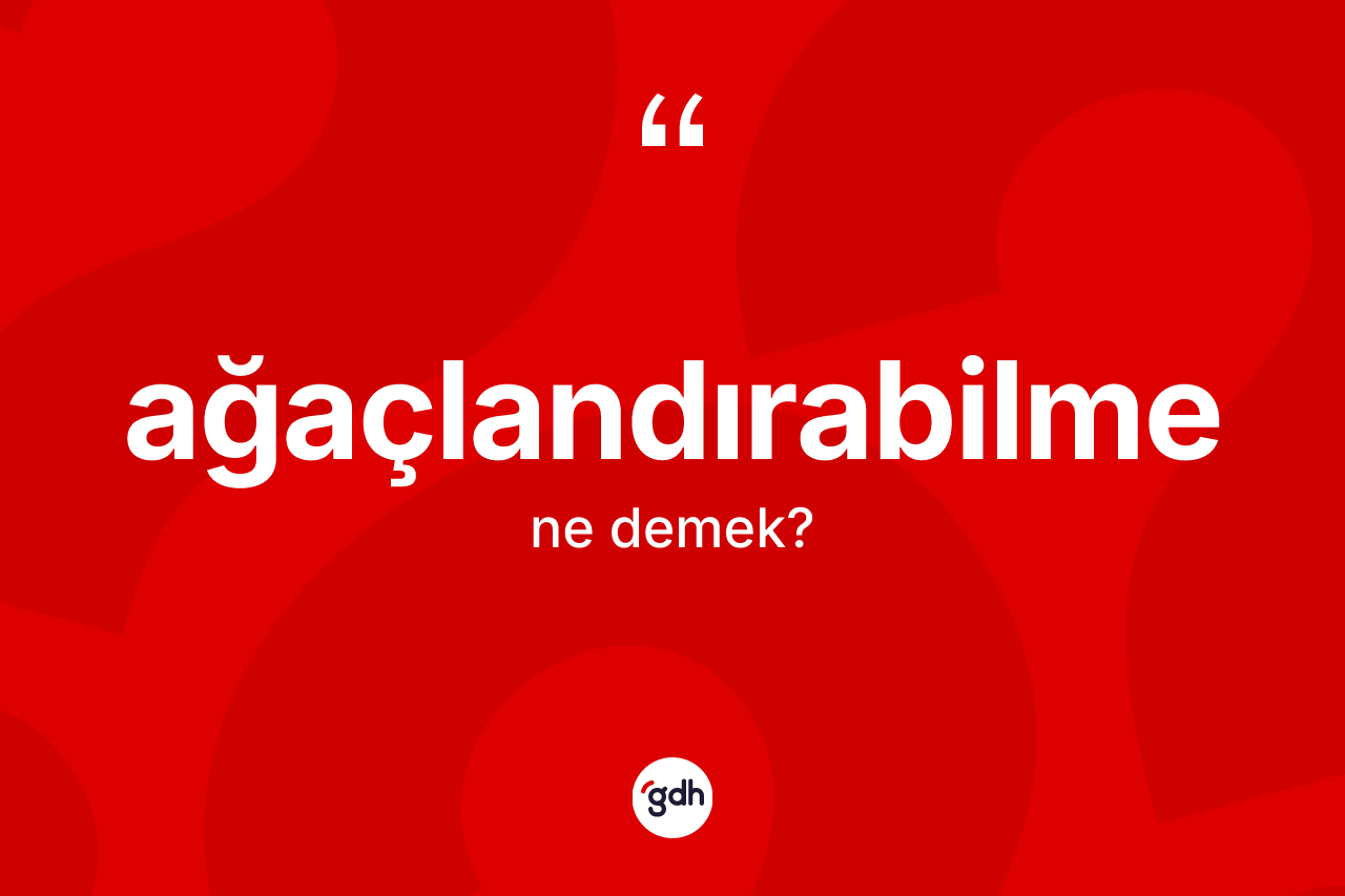 Ağaçlandırabilme kelimesinin anlamı nedir? Ağaçlandırabilmenin sözlükteki anlamı nedir?