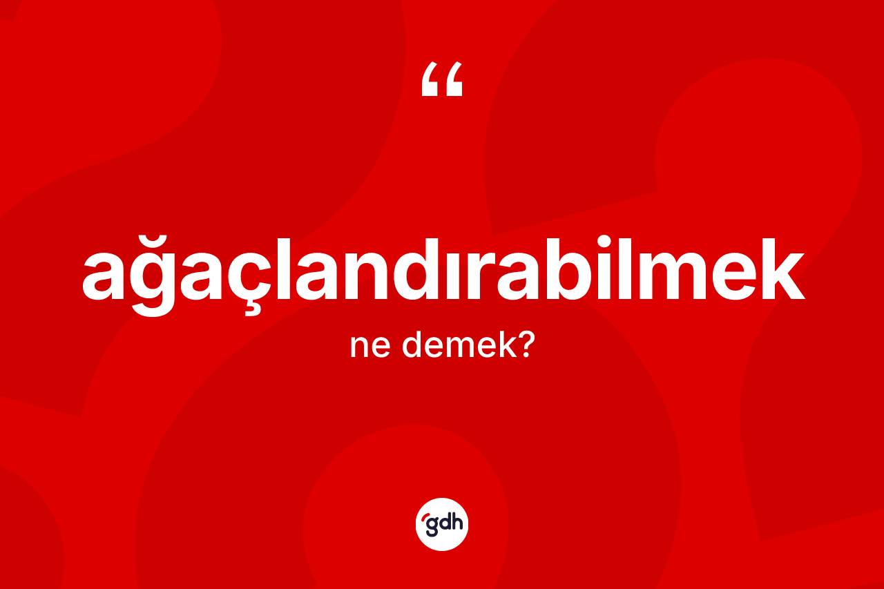Ağaçlandırabilmek kelimesinin anlamı nedir? Ağaçlandırabilmeğin TDK'ya göre anlamı nedir?