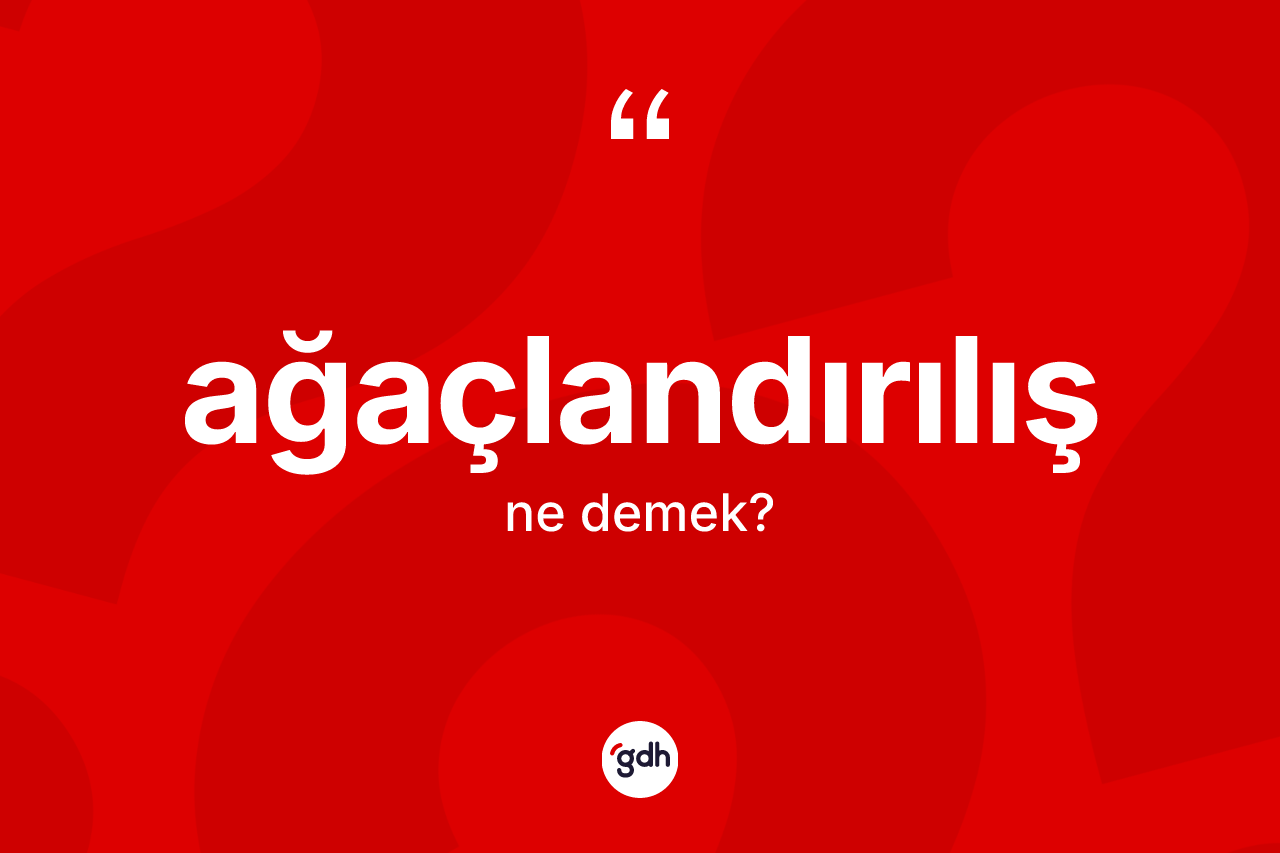 Ağaçlandırılış ne anlama gelir? Ağaçlandırılışın sözlükteki anlamı nedir?