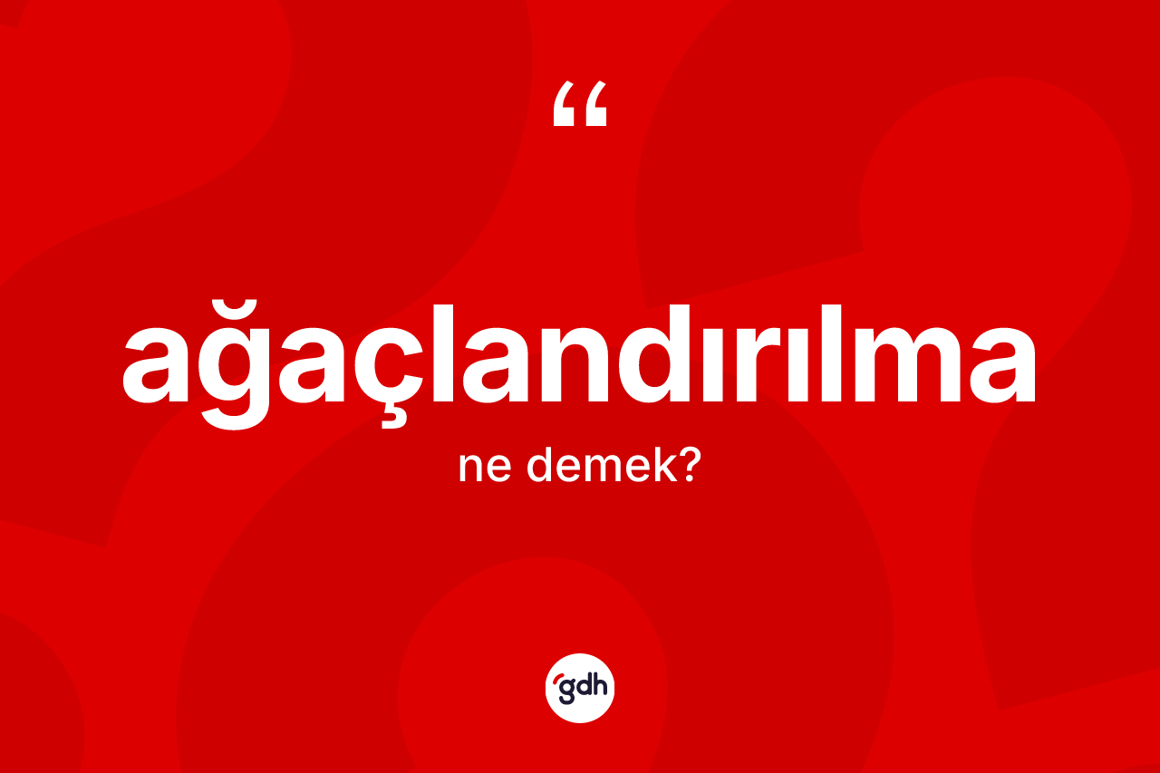 Ağaçlandırılma kelimesinin anlamı nedir? Ağaçlandırılmanın sözlükteki anlamı nedir?