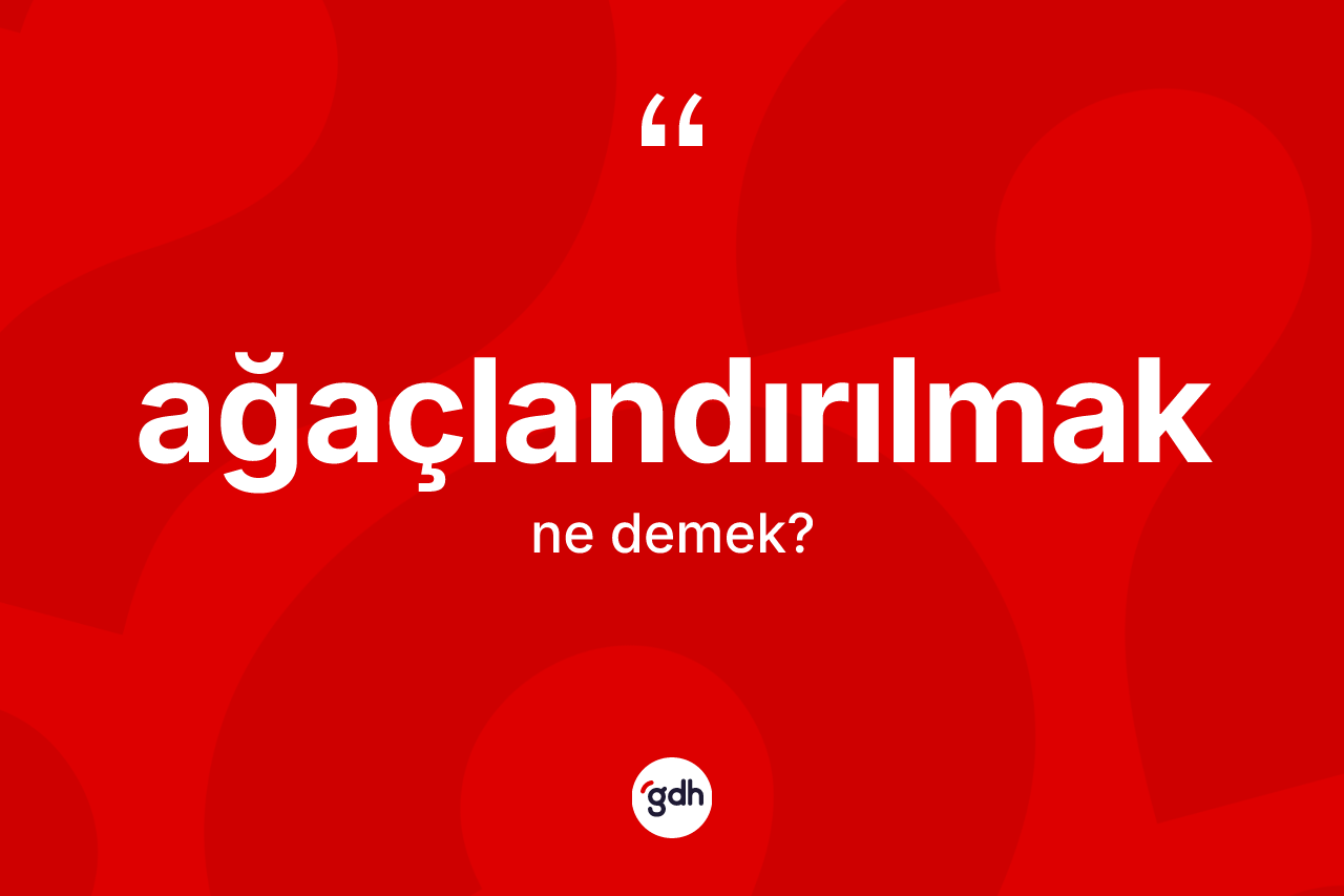 Ağaçlandırılmak ne demek? Ağaçlandırılmağın halk arasındaki kullanımı nasıldır?