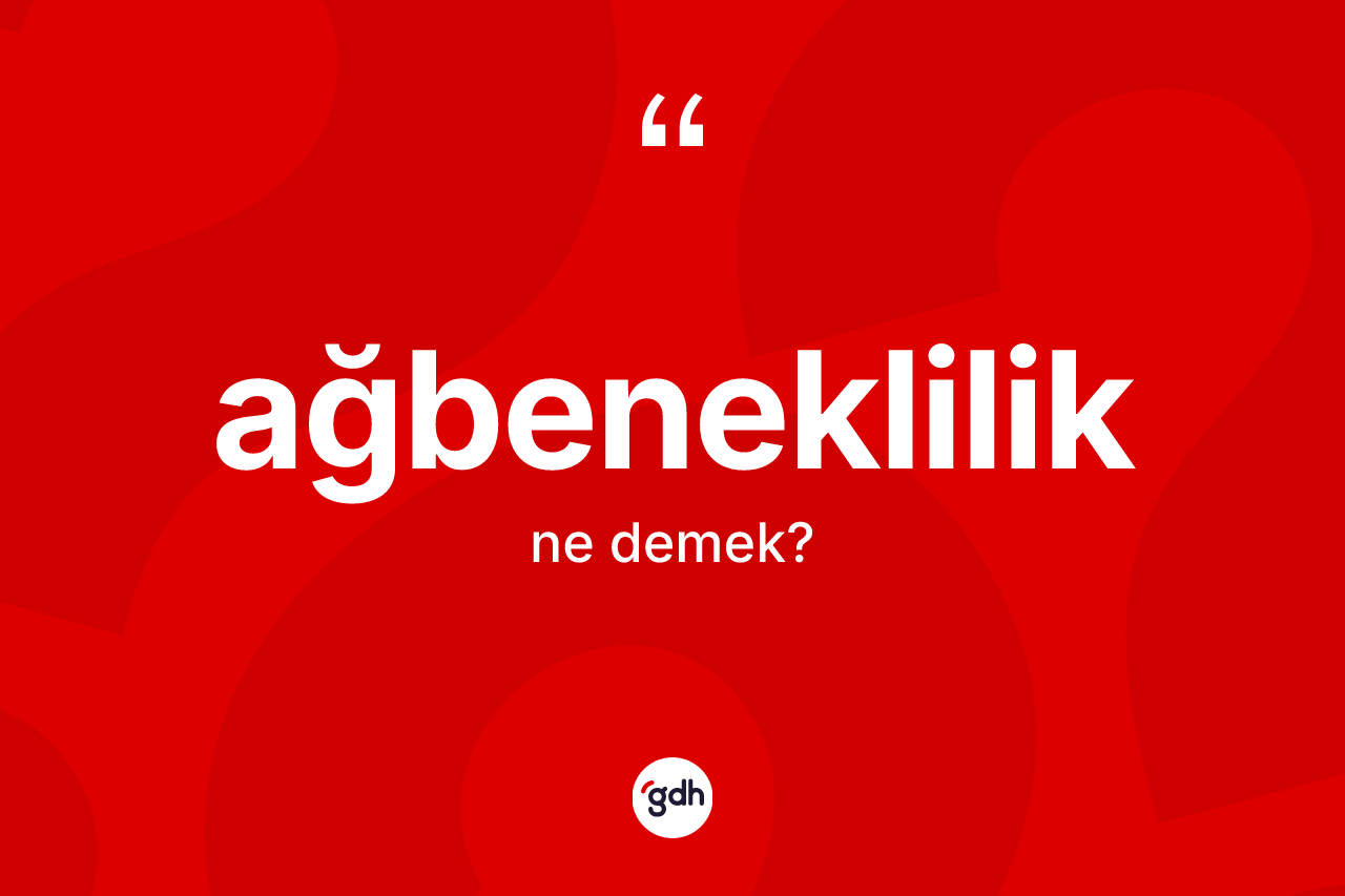 Ağbeneklilik nedir? Ağbenekliliğin TDK'ya göre anlamı nedir?