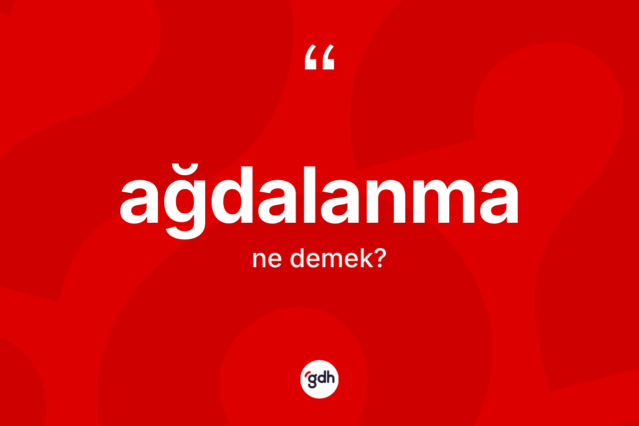 Ağdalanma kelimesi ne demek? Ağdalanmanın TDK'ya göre anlamı nedir?