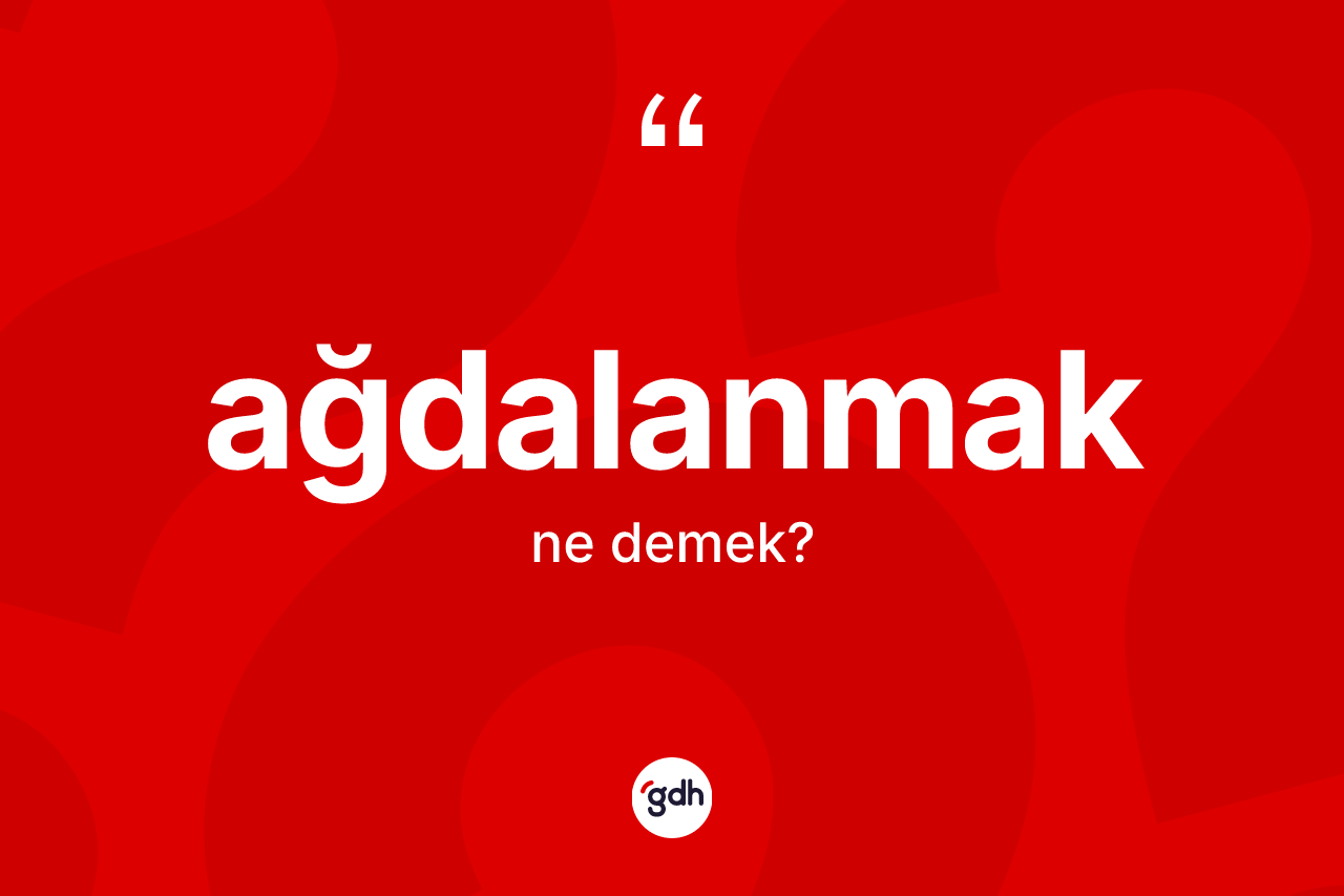 Ağdalanmak nedir? Ağdalanmağın TDK'ya göre anlamı nedir?