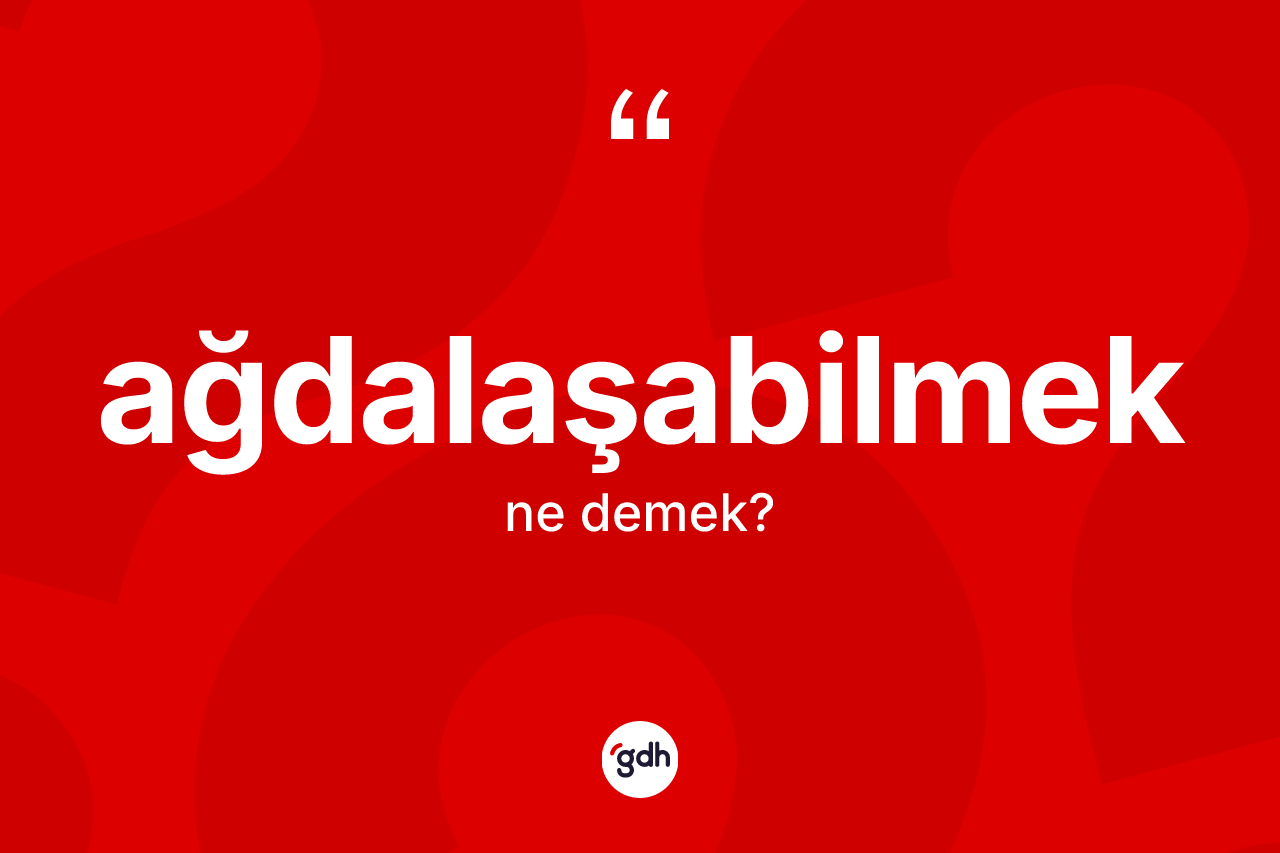 Ağdalaşabilmek kelimesinin anlamı nedir? Ağdalaşabilmeğin sözlükteki anlamı nedir?