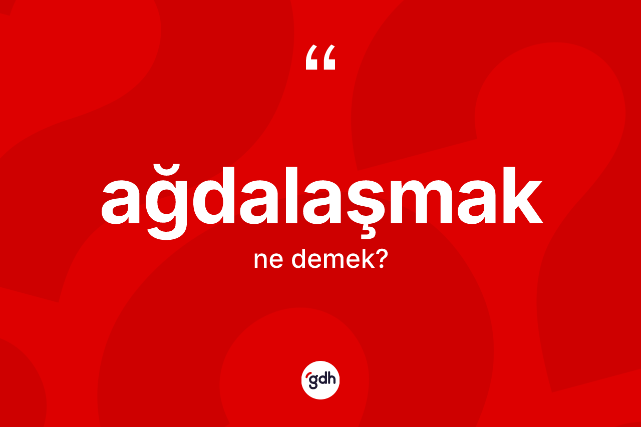 Ağdalaşmak kelimesinin anlamı nedir?