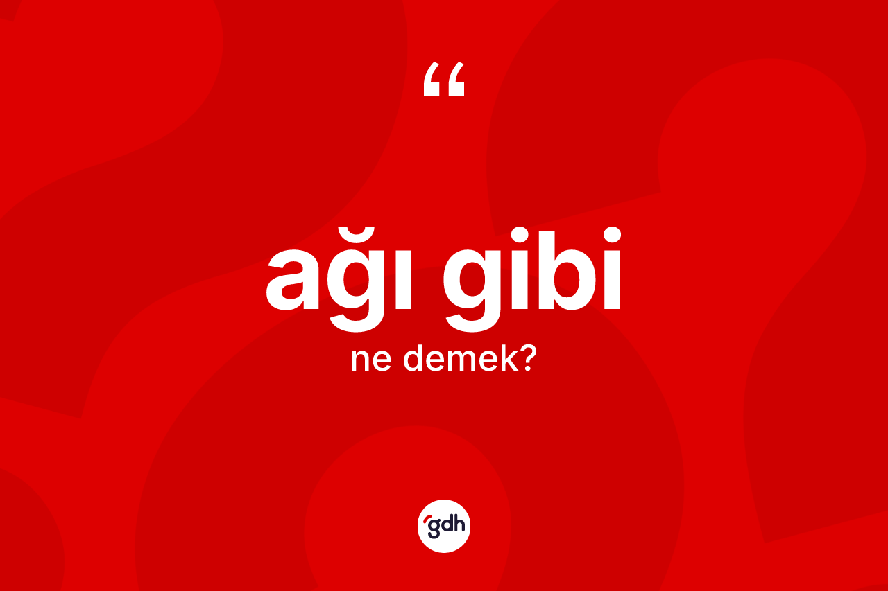 Ağı gibi ifadesinin anlamı nedir? Ağı gibi ifadesinin TDK açıklaması nedir?