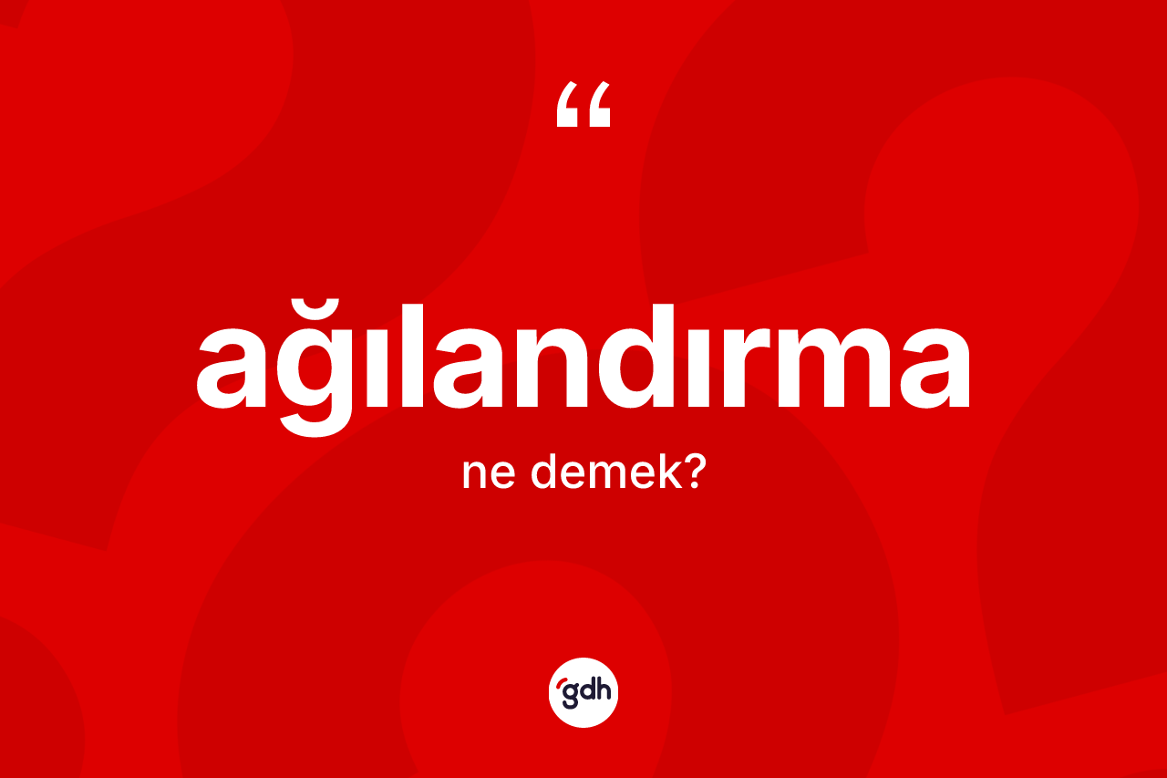 Ağılandırma kelimesinin sözlükteki tanımı nedir? Ağılandırmanın TDK'ya göre anlamı nedir?