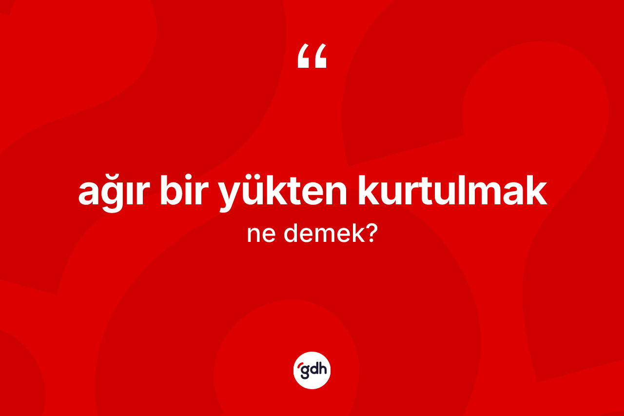 Ağır bir yükten kurtulmak ifadesinin anlamı nedir?