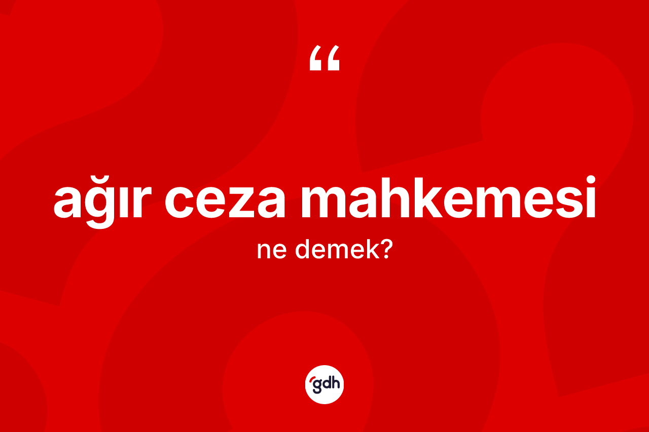 Ağır ceza mahkemesi nedir?
