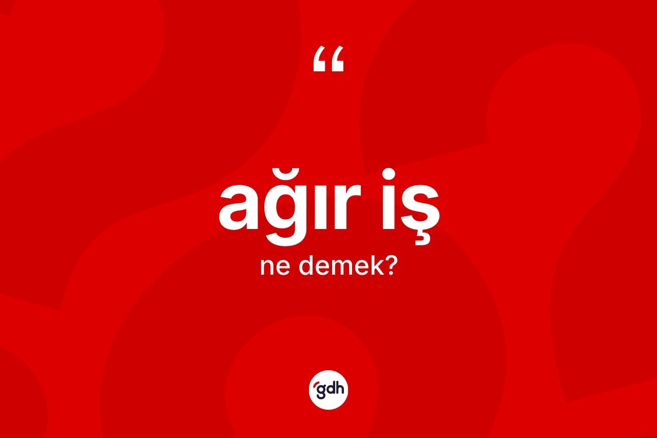 Ağır iş ne anlama gelir? Ağır işin sözlükteki anlamı nedir?