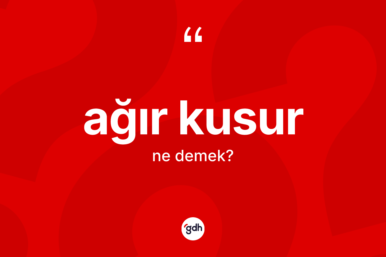 Ağır kusur kelimesi ne demek? Ağır kusur kelimesinin TDK'ya göre açıklaması nedir?