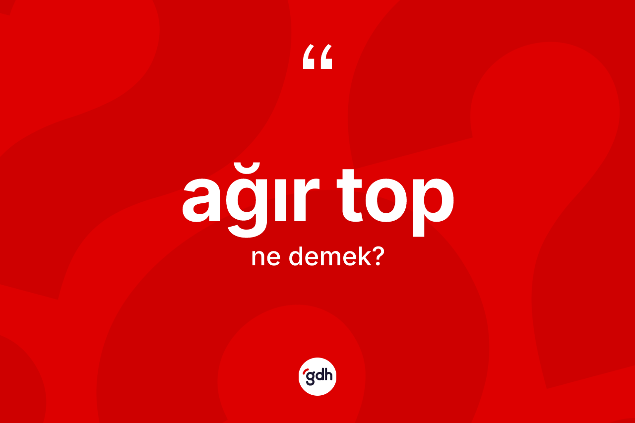 Ağır top kelimesi ne anlama gelir? Ağır top kelimesinin TDK'ya göre açıklaması nedir?