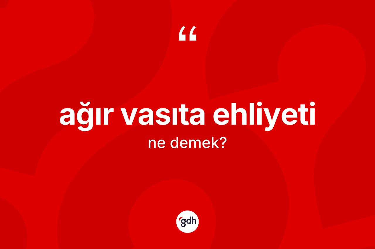 Ağır vasıta ehliyeti kelimesi ne demek? Ağır vasıta ehliyetinin TDK'ya göre anlamı nedir?