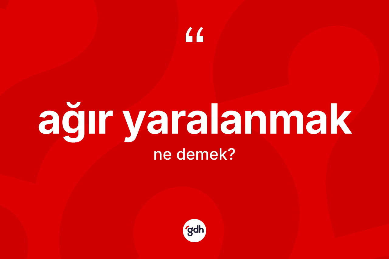 Ağır yaralanmak ifadesinin kısaca anlamı nedir?