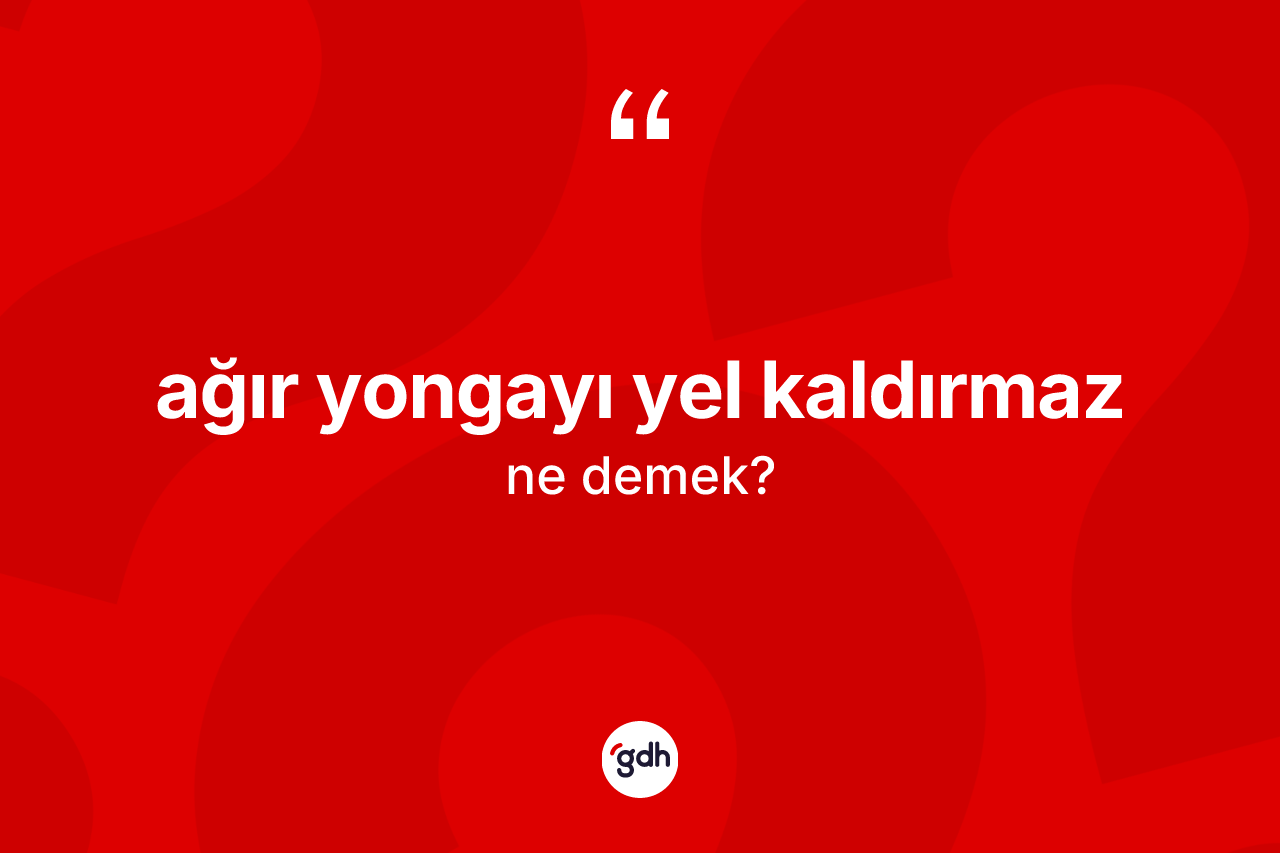 Ağır yongayı yel kaldırmaz ne anlama gelir?