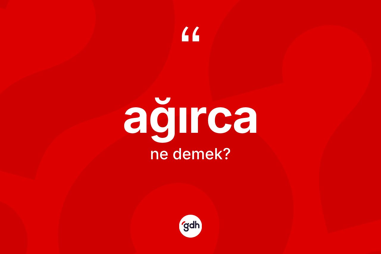 Ağırca kelimesinin sözlükteki tanımı nedir? Ağırcanın kısaca tanımı nedir?