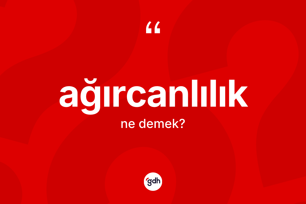 Ağırcanlılık kelimesinin anlamı nedir? Ağırcanlılığın sözlükteki anlamı nedir?