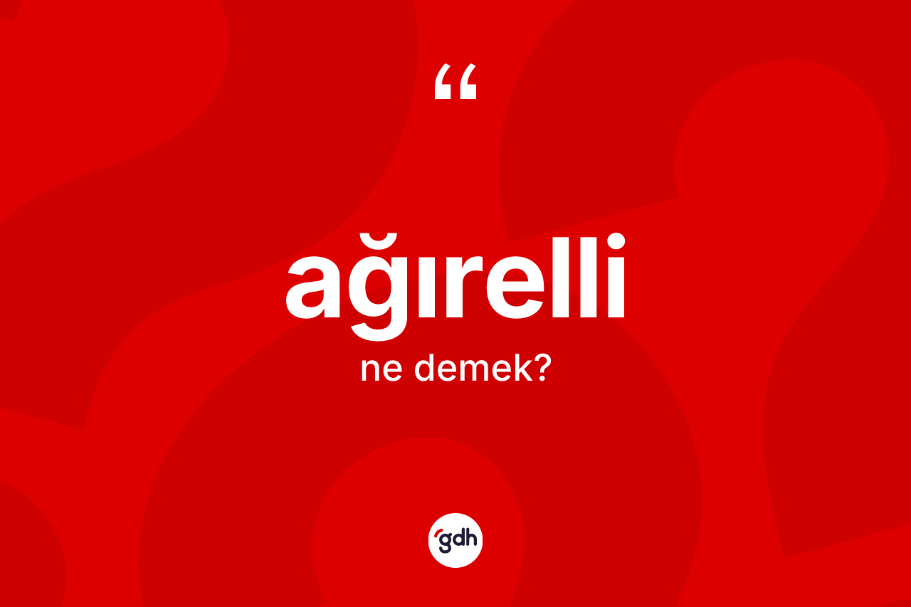 Ağırelli ne demek? Ağırelli kelimesinin TDK anlamı nedir?