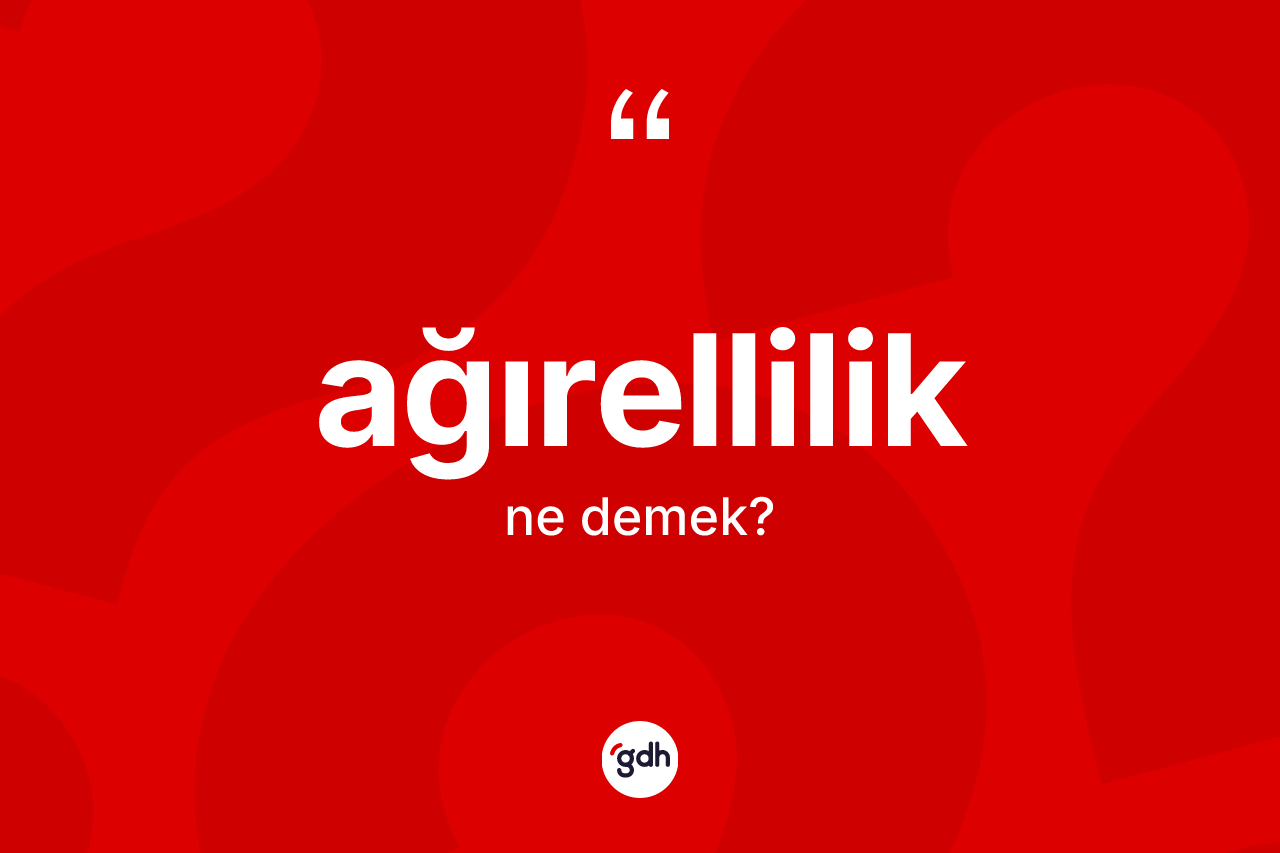 Ağırellilik kelimesi ne anlama gelir? Ağırelliliğin TDK'ya göre anlamı nedir?