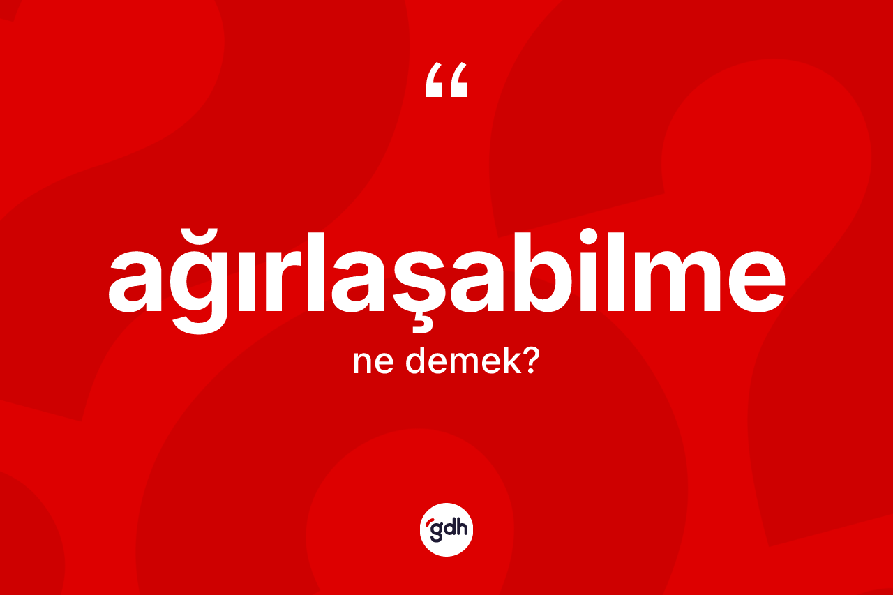 Ağırlaşabilme ne demek? Ağırlaşabilmenin TDK'ya göre anlamı nedir?