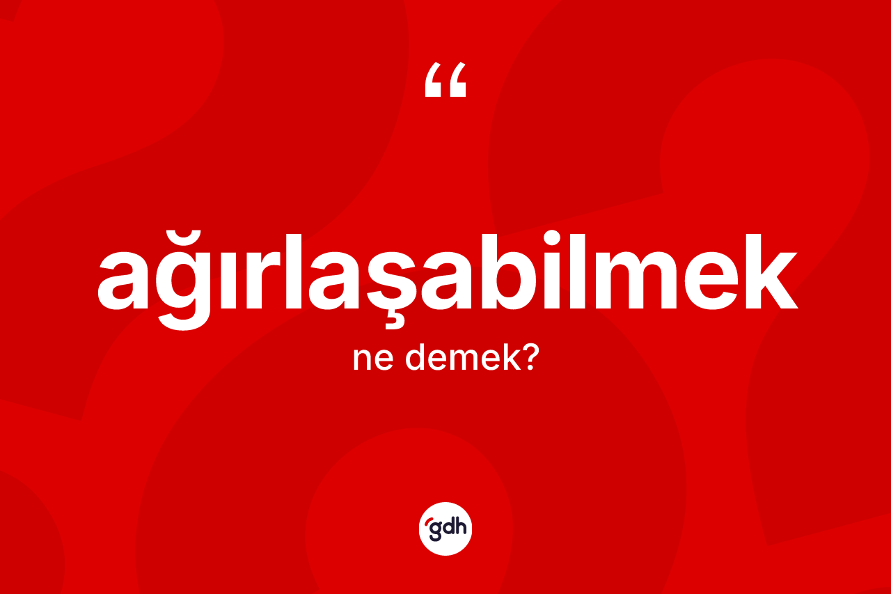 Ağırlaşabilmek kelimesinin sözlükteki tanımı nedir? Ağırlaşabilmeğin sözlükteki anlamı nedir?