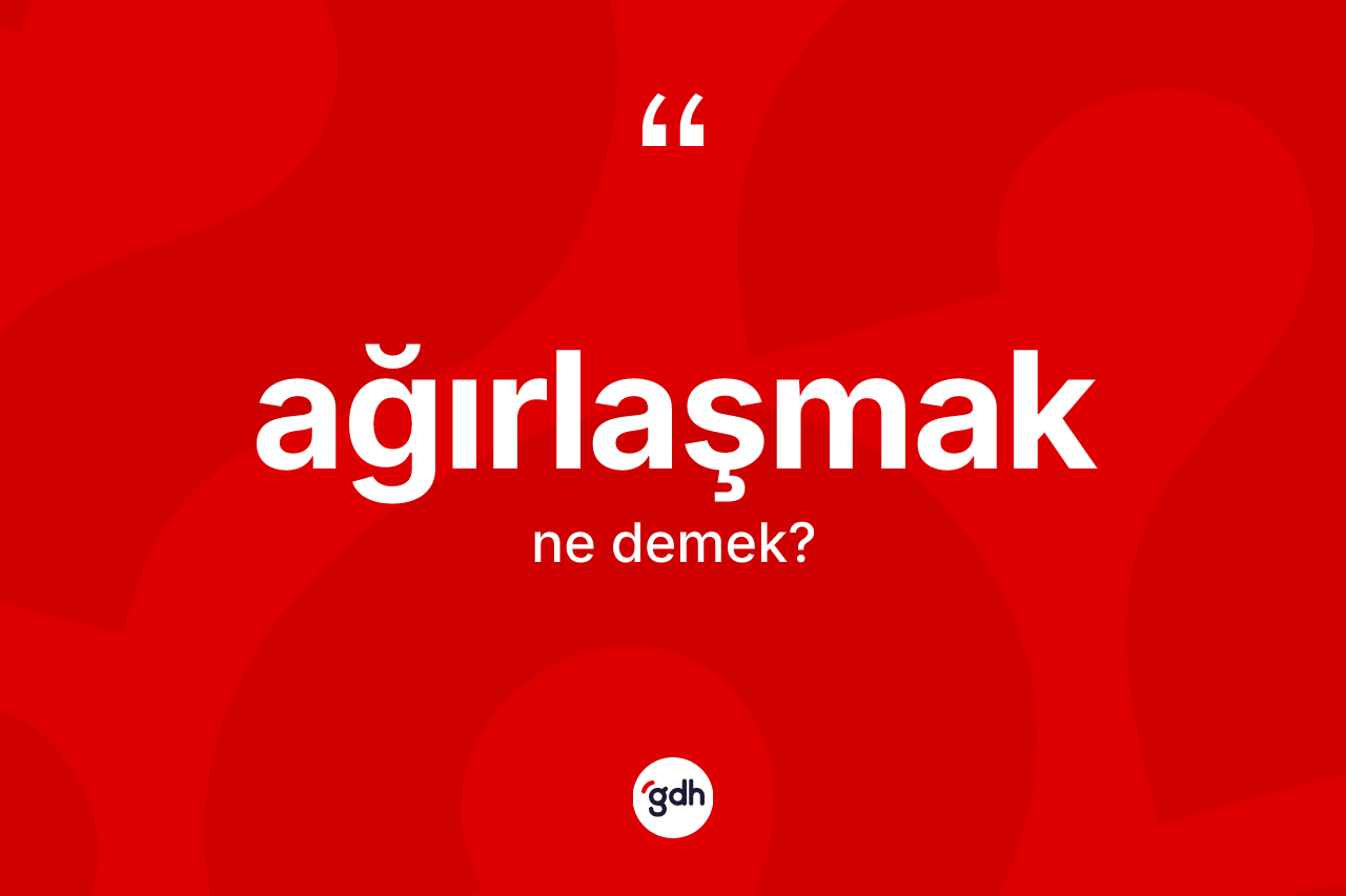 Ağırlaşmak kelimesi nedir? Ağırlaşmak kelimesinin TDK anlamı nedir?