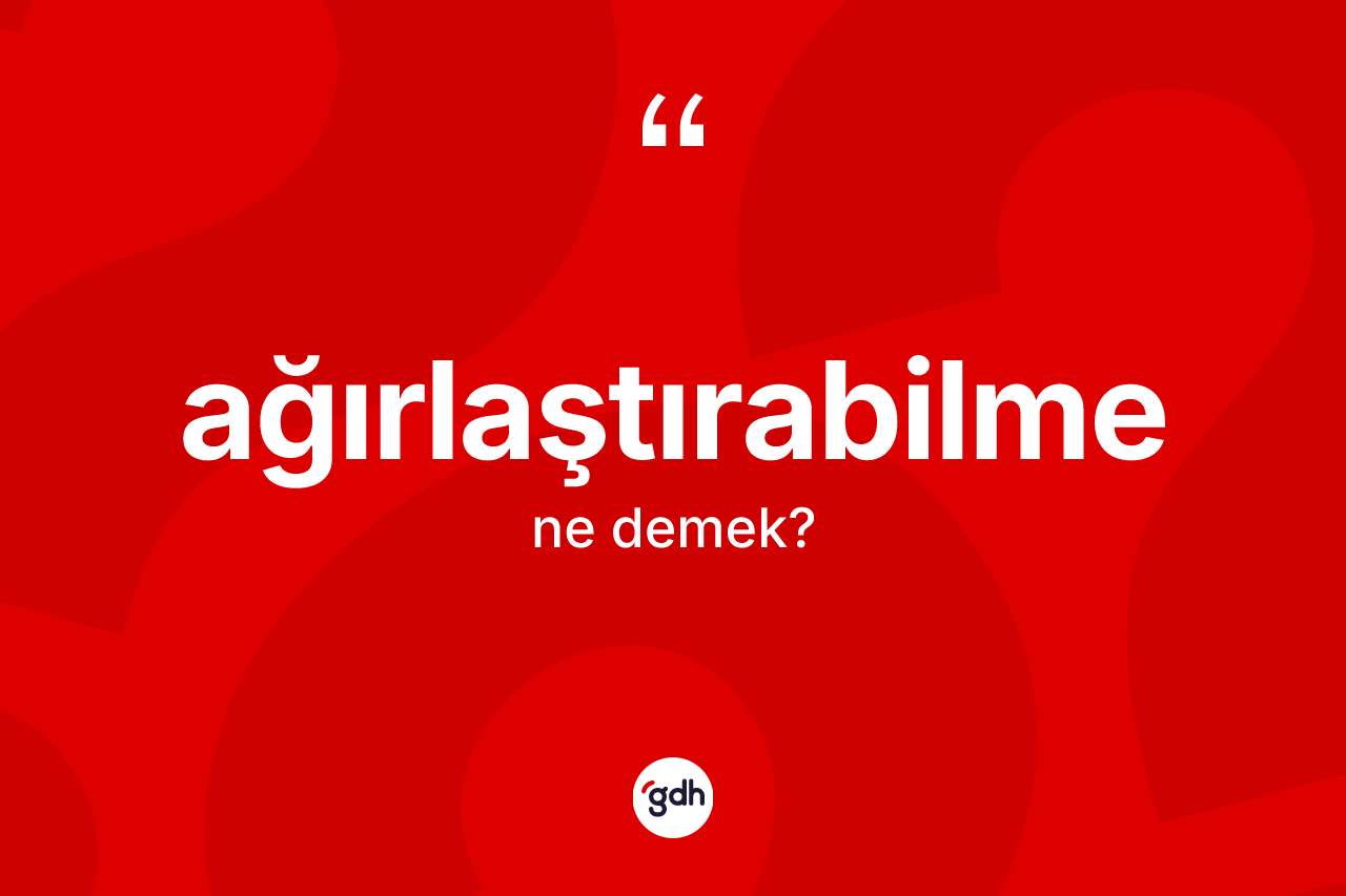 Ağırlaştırabilme kelimesinin anlamı nedir? Ağırlaştırabilmenin sözlükteki anlamı nedir?