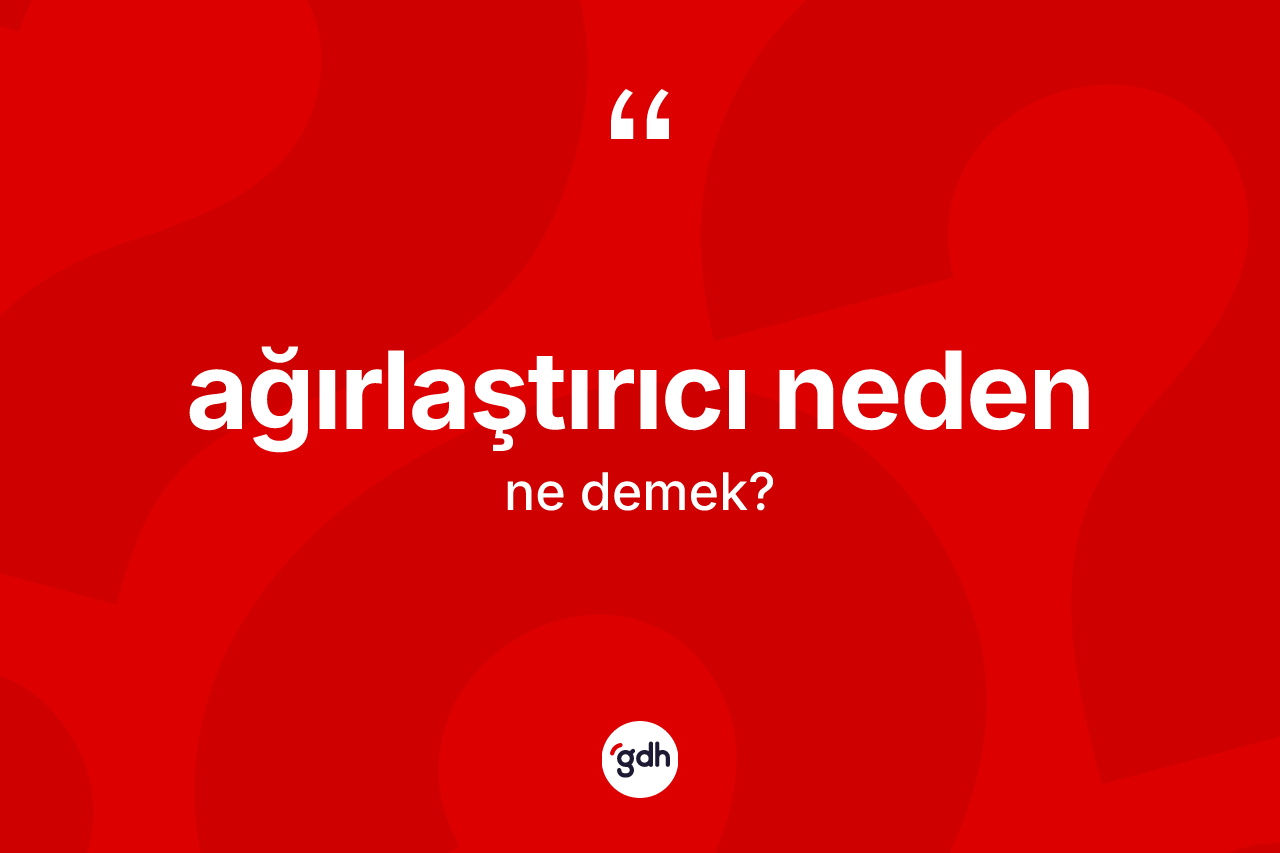 Ağırlaştırıcı neden kelimesinin tanımı nedir? Ağırlaştırıcı nedenin sözlükteki anlamı nedir?