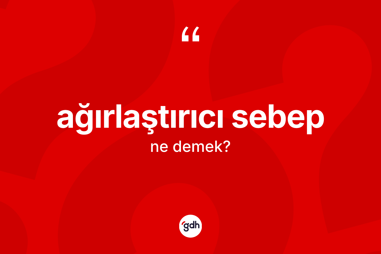 Ağırlaştırıcı sebep nedir? Ağırlaştırıcı sebebin TDK'ya göre anlamı nedir?