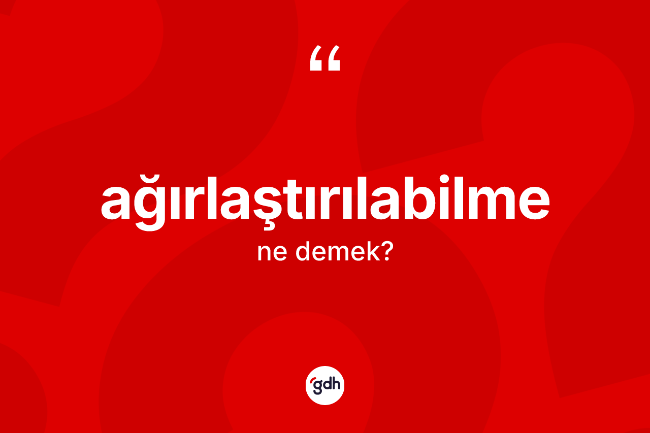 Ağırlaştırılabilme kelimesi nedir? Ağırlaştırılabilmenin kısaca tanımı nedir?