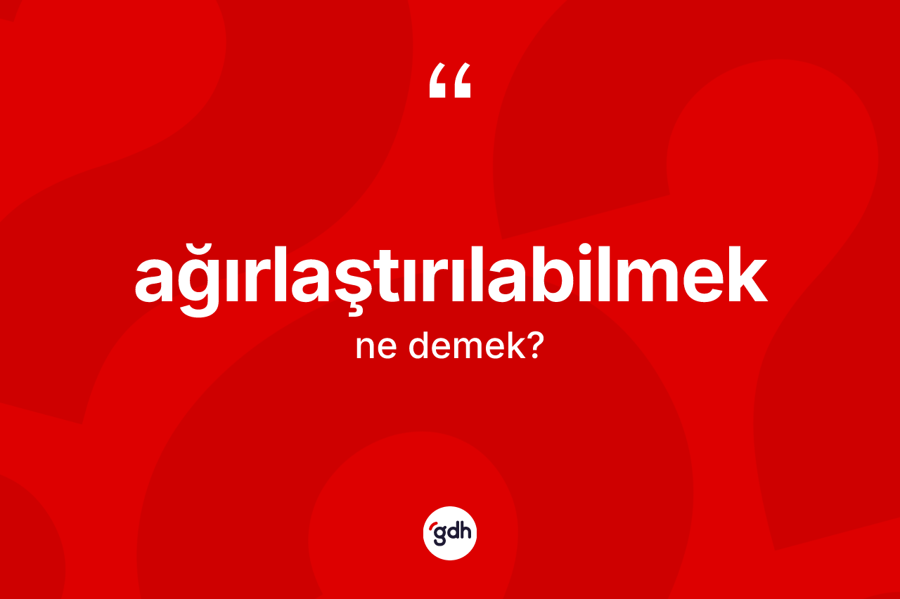 Ağırlaştırılabilmek kelimesinin anlamı nedir? Ağırlaştırılabilmeğin TDK'ya göre anlamı nedir?