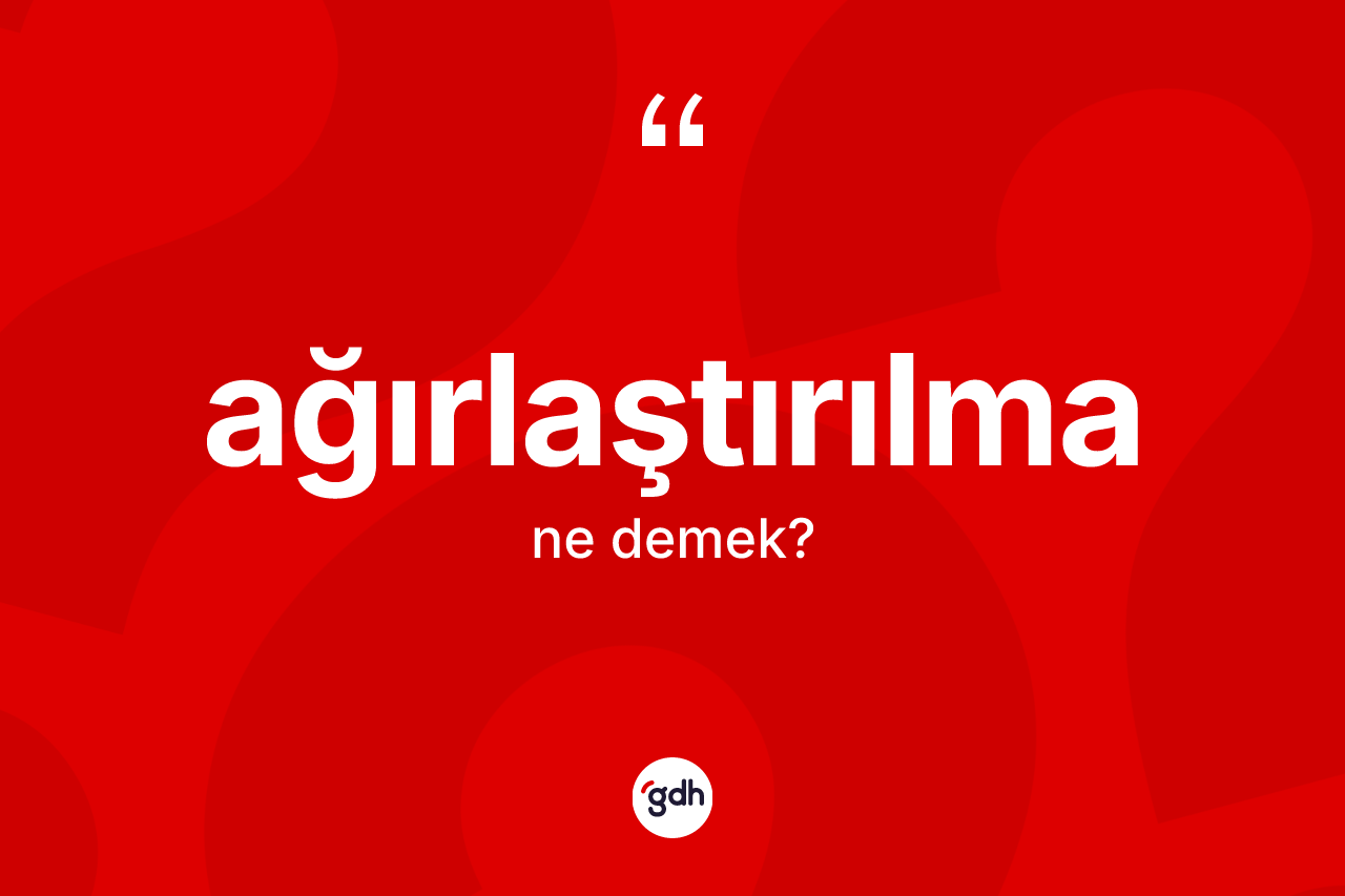 Ağırlaştırılma nedir? Ağırlaştırılmanın kısaca tanımı nedir?