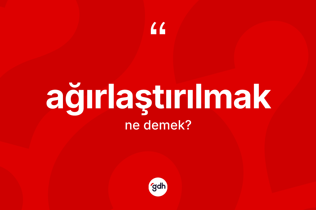 Ağırlaştırılmak kelimesinin anlamı nedir? Ağırlaştırılmağın halk arasındaki kullanımı nasıldır?