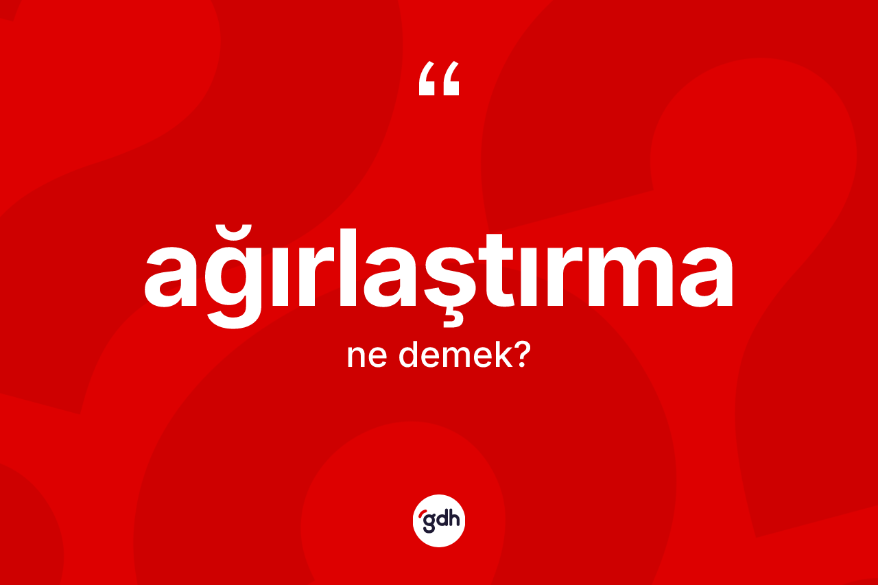 Ağırlaştırma kelimesinin sözlükteki tanımı nedir? Ağırlaştırmanın halk arasındaki kullanımı nasıldır?