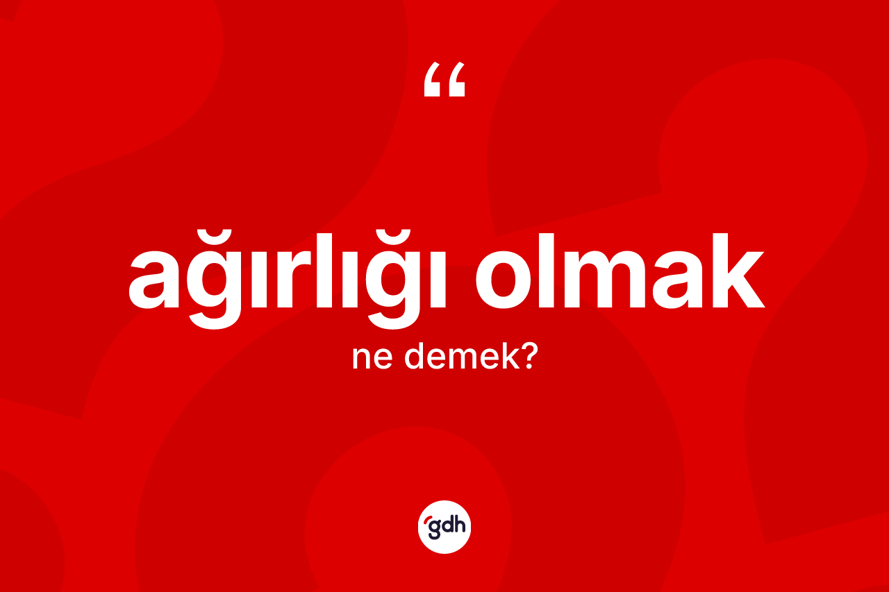 Ağırlığı olmak ne anlama gelir? Ağırlığı olmak ifadesinin TDK anlamı nedir?