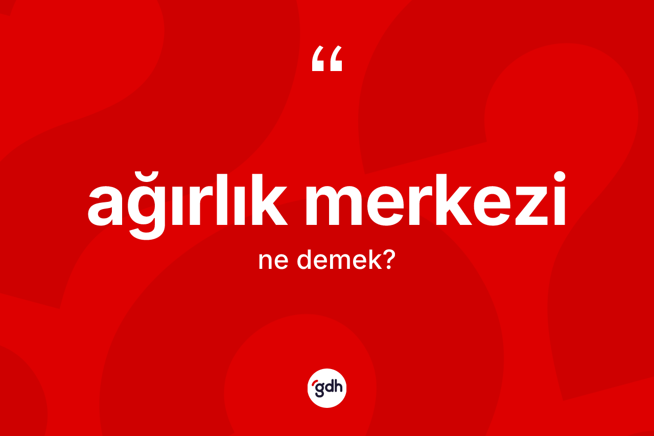Ağırlık merkezi ne anlama gelir? Ağırlık merkezi kelimesinin TDK anlamı nedir?