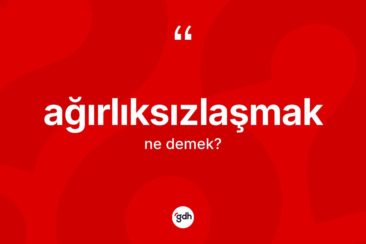 Ağırlıksızlaşmak kelimesinin anlamı nedir? Ağırlıksızlaşmak kelimesinin özellikleri nelerdir?