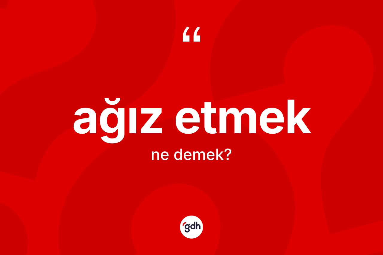 Ağız etmek ifadesi ne demek? Ağız etmek ifadesinin sözlük anlamı nedir?