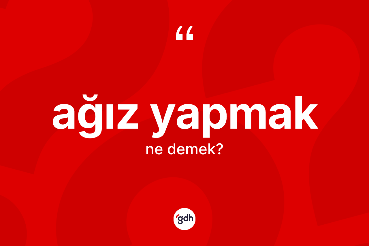 Ağız yapmak ifadesinin kısaca anlamı nedir?