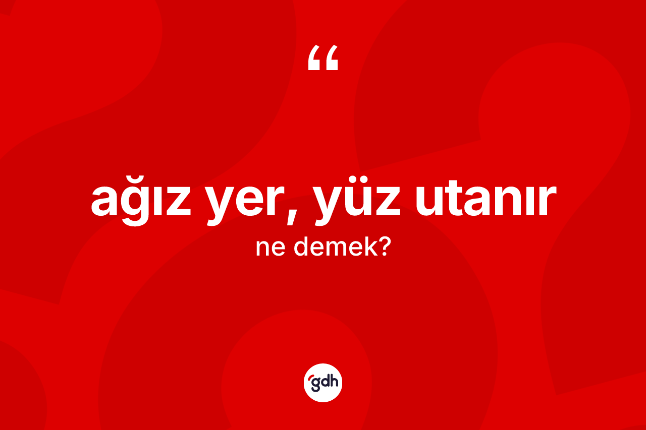 Ağız yer, yüz utanır ifadesinin kısaca anlamı nedir?