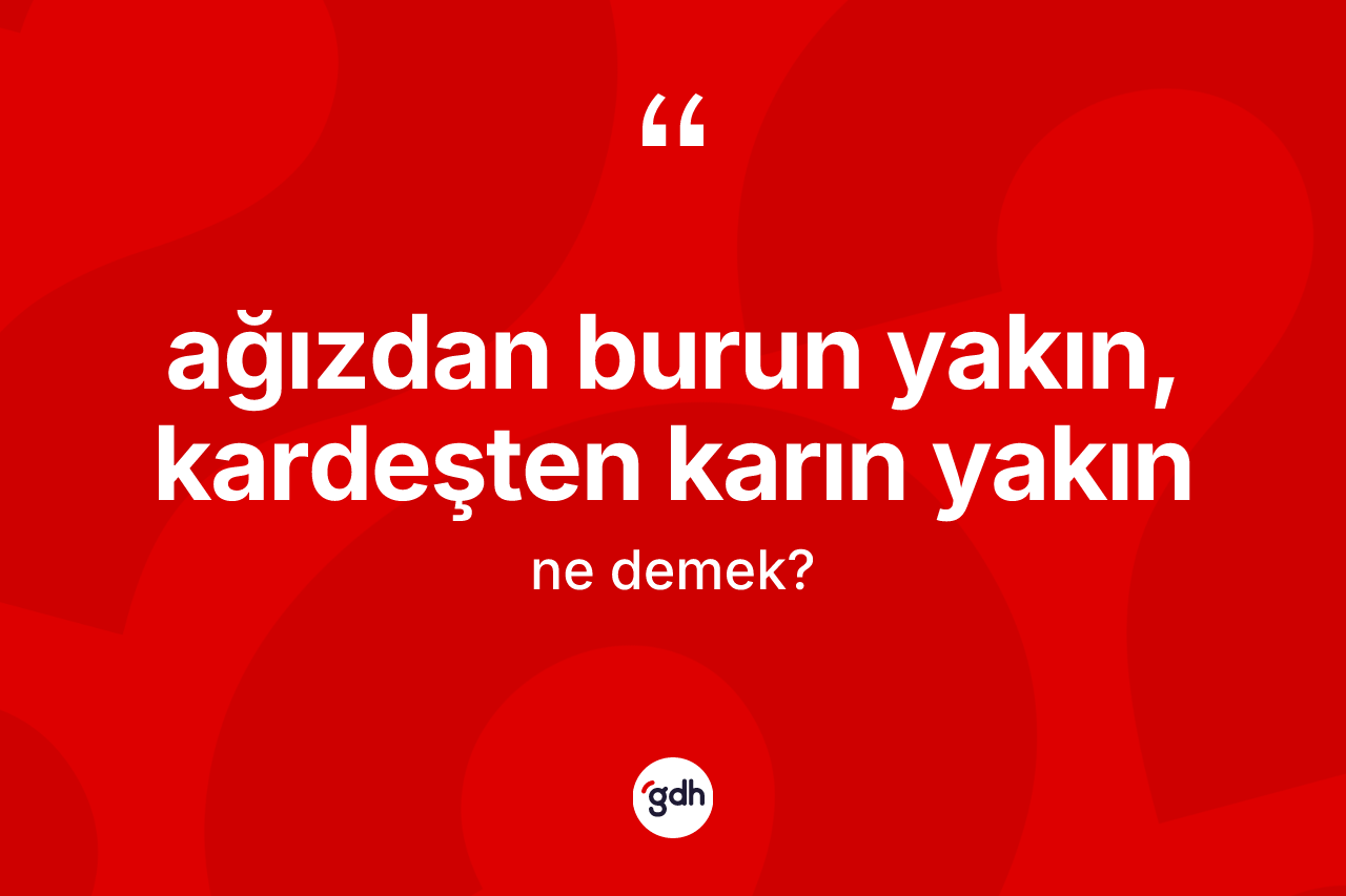 Ağızdan burun yakın, kardeşten karın yakın ne demektir? Ağızdan burun yakın, kardeşten karın yakın ifadesi nerede kullanılır?
