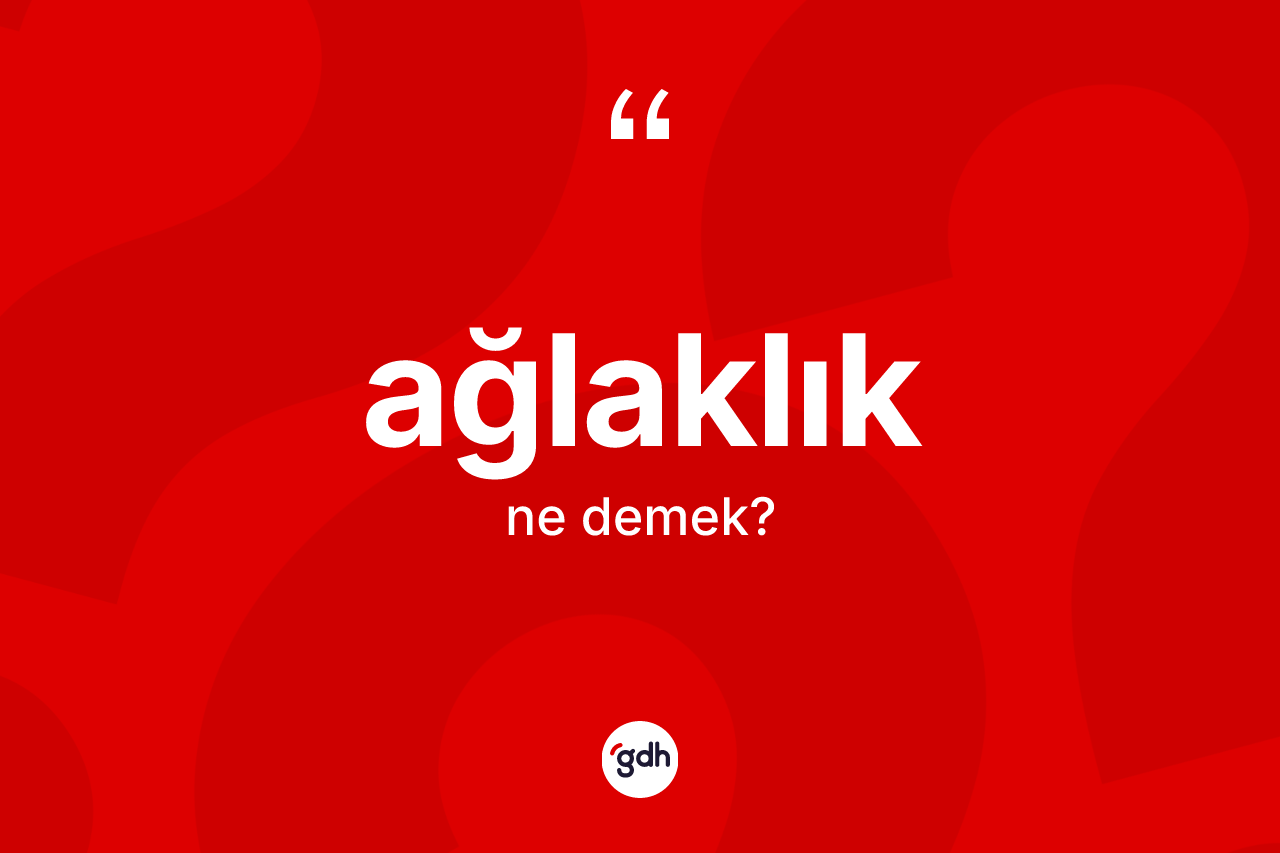 Ağlaklık kelimesinin tanımı nedir? Ağlaklığın TDK'ya göre anlamı nedir?