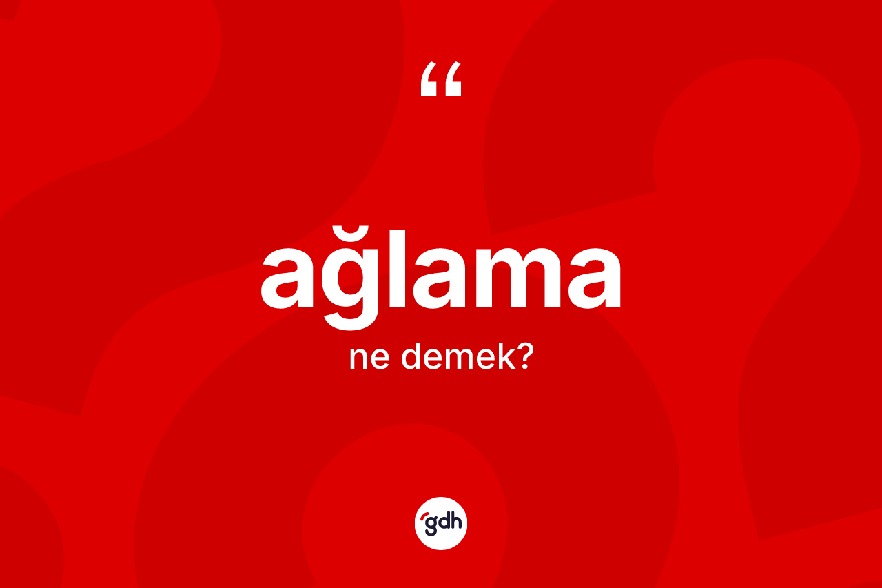 Ağlama kelimesi ne anlama gelir? Ağlama kelimesinin TDK'ya göre açıklaması nedir?