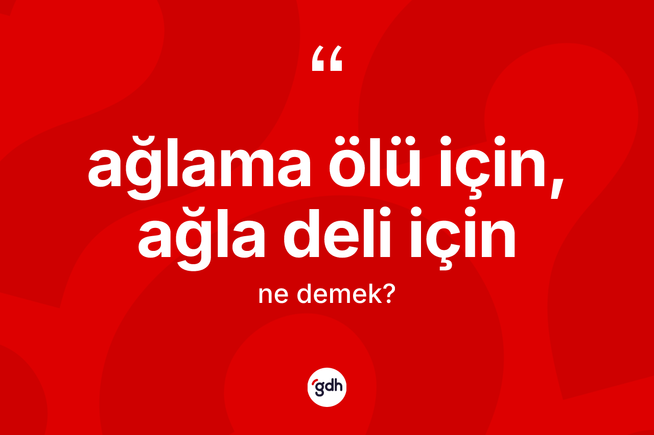 Ağlama ölü için, ağla deli için ifadesinin tanımı nedir?