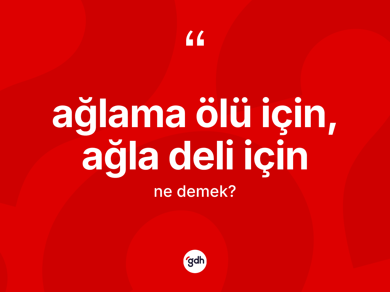Ağlama ölü için, ağla deli için ifadesinin tanımı nedir? Ağlama ölü için, ağla deli için ifadesinin TDK anlamı nedir?
