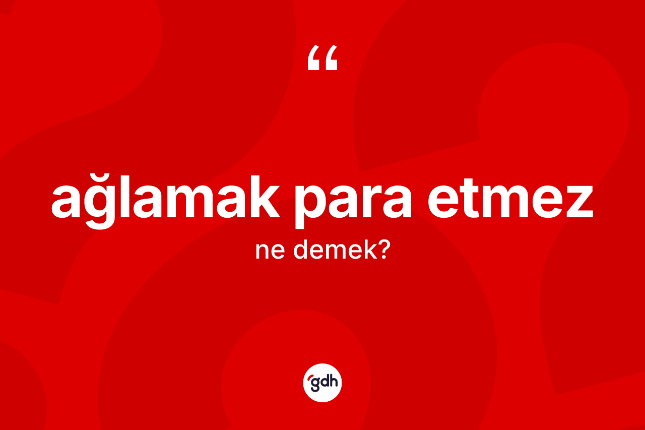 Ağlamak para etmez ifadesinin kısaca tanımı nedir? Ağlamak para etmez ifadesi nerede kullanılır?