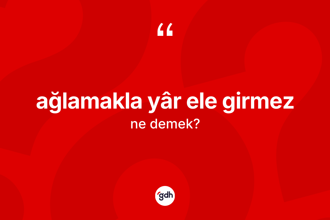 Ağlamakla yâr ele girmez ifadesinin anlamı nedir?